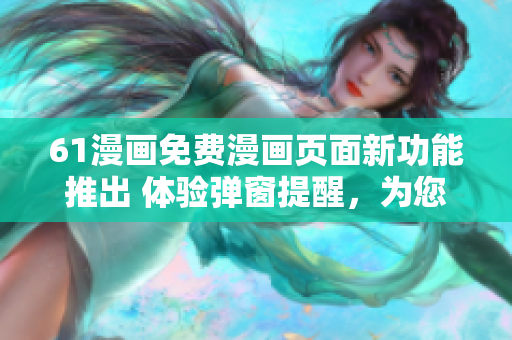 61漫画免费漫画页面新功能推出 体验弹窗提醒，为您带来更便捷的阅读体验