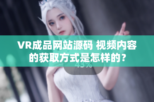 VR成品网站源码 视频内容的获取方式是怎样的？
