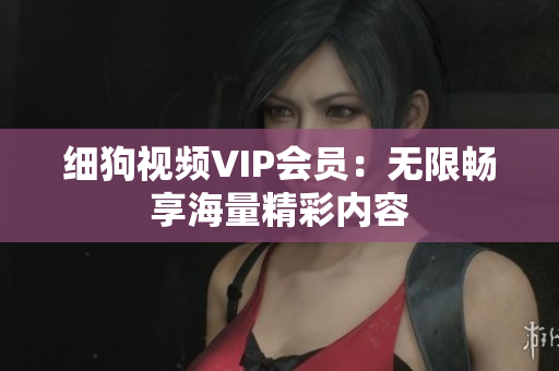 细狗视频VIP会员：无限畅享海量精彩内容
