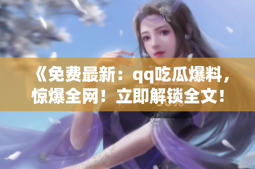 《免费最新：qq吃瓜爆料，惊爆全网！立即解锁全文！》