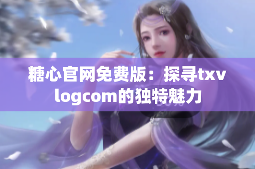 糖心官网免费版：探寻txvlogcom的独特魅力