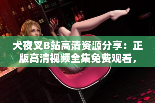 犬夜叉B站高清资源分享：正版高清视频全集免费观看，原画重制，经典回顾再现