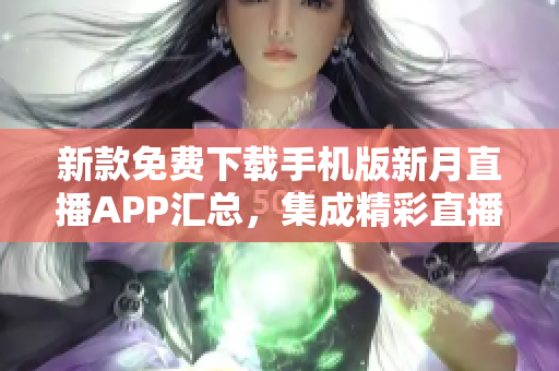 新款免费下载手机版新月直播APP汇总，集成精彩直播内容完美观看