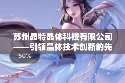苏州晶特晶体科技有限公司——引领晶体技术创新的先驱