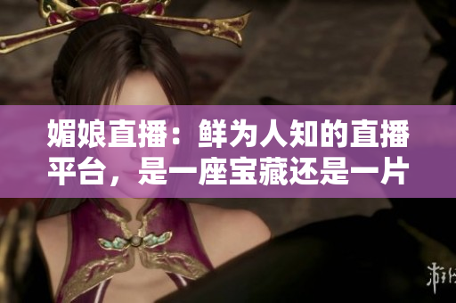媚娘直播：鲜为人知的直播平台，是一座宝藏还是一片未知的领域？