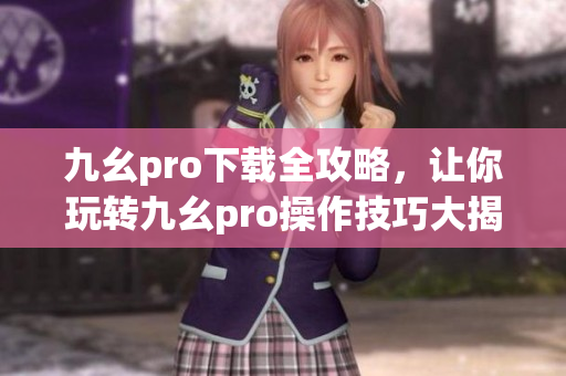九幺pro下载全攻略，让你玩转九幺pro操作技巧大揭秘