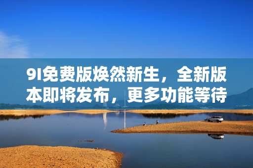 9I免费版焕然新生，全新版本即将发布，更多功能等待您体验
