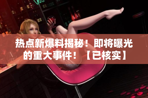 热点新爆料揭秘！即将曝光的重大事件！【已核实】