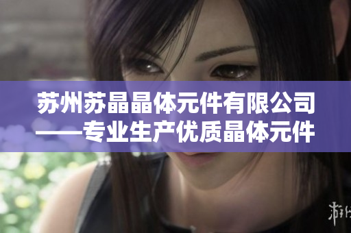苏州苏晶晶体元件有限公司——专业生产优质晶体元件的行业领导者