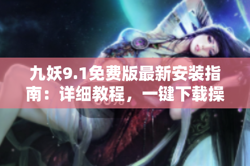 九妖9.1免费版最新安装指南：详细教程，一键下载操作快捷