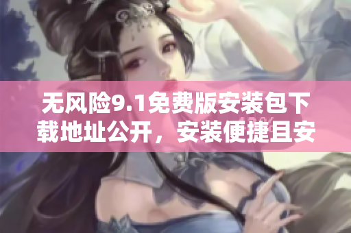 无风险9.1免费版安装包下载地址公开，安装便捷且安全可靠