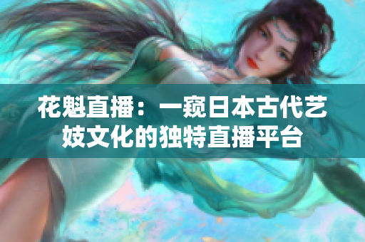 花魁直播：一窥日本古代艺妓文化的独特直播平台