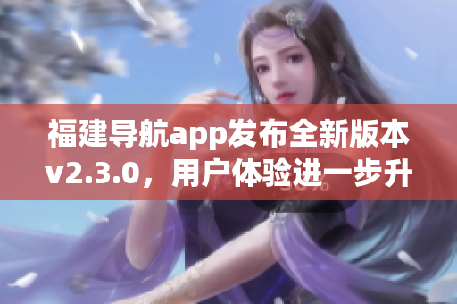 福建导航app发布全新版本v2.3.0，用户体验进一步升级