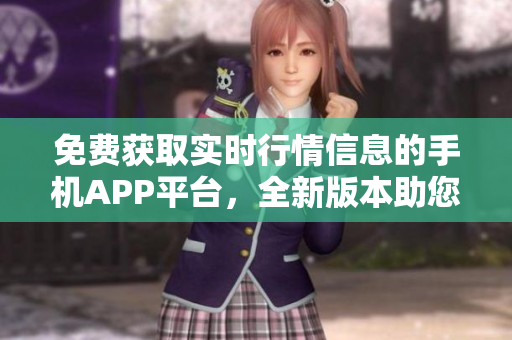免费获取实时行情信息的手机APP平台，全新版本助您实时把握市场变化