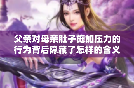 父亲对母亲肚子施加压力的行为背后隐藏了怎样的含义？