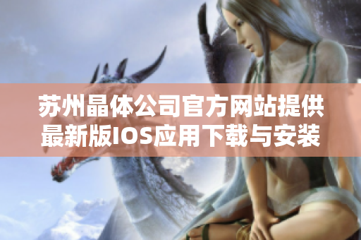 苏州晶体公司官方网站提供最新版IOS应用下载与安装指南,让您尽情享受最新科技人性化体验