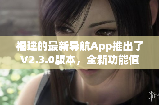 福建的最新导航App推出了V2.3.0版本，全新功能值得期待