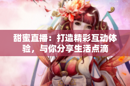 甜蜜直播：打造精彩互动体验，与你分享生活点滴