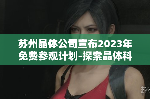 苏州晶体公司宣布2023年免费参观计划-探索晶体科技的奇妙世界