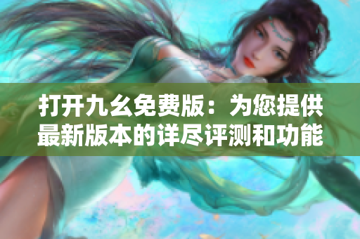打开九幺免费版：为您提供最新版本的详尽评测和功能介绍