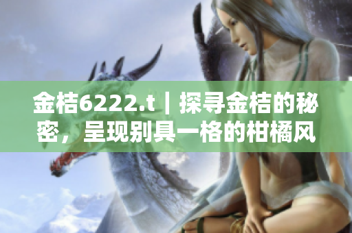 金桔6222.t｜探寻金桔的秘密，呈现别具一格的柑橘风味