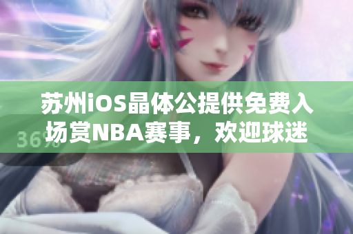 苏州iOS晶体公提供免费入场赏NBA赛事，欢迎球迷前往观赛