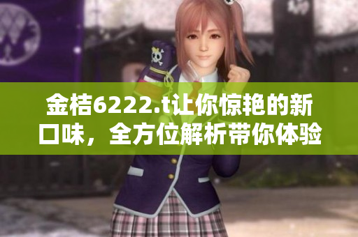 金桔6222.t让你惊艳的新口味，全方位解析带你体验别样的味蕾享受