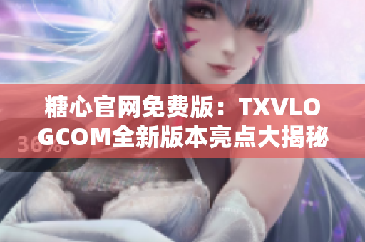 糖心官网免费版：TXVLOGCOM全新版本亮点大揭秘