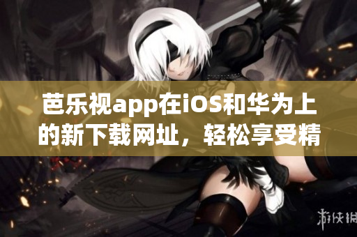 芭乐视app在iOS和华为上的新下载网址，轻松享受精彩内容