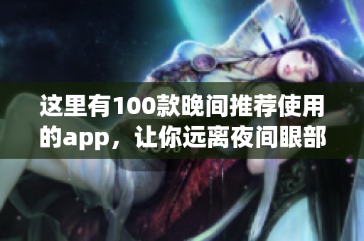 这里有100款晚间推荐使用的app，让你远离夜间眼部疲劳，保护视力，提高睡眠质量!