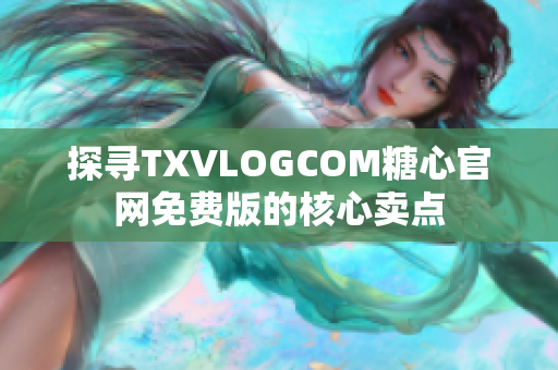 探寻TXVLOGCOM糖心官网免费版的核心卖点
