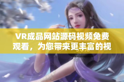 VR成品网站源码视频免费观看，为您带来更丰富的视听体验