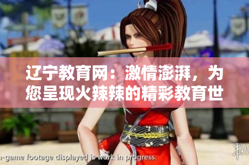 辽宁教育网：激情澎湃，为您呈现火辣辣的精彩教育世界