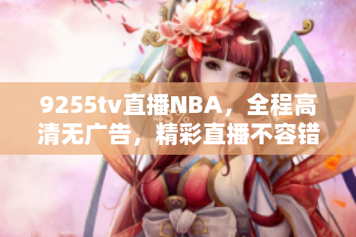 9255tv直播NBA，全程高清无广告，精彩直播不容错过