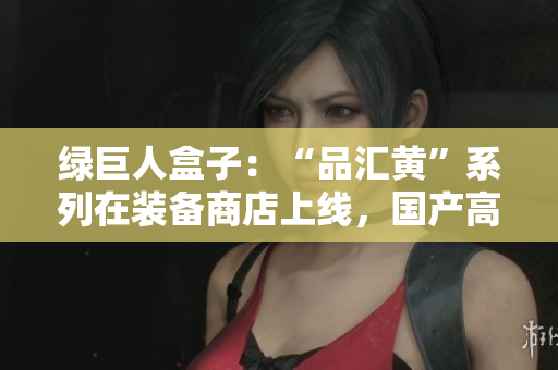 绿巨人盒子：“品汇黄”系列在装备商店上线，国产高端巨型机箱吸引玩家关注