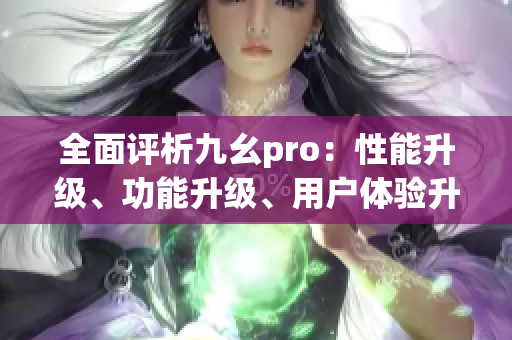 全面评析九幺pro：性能升级、功能升级、用户体验升级