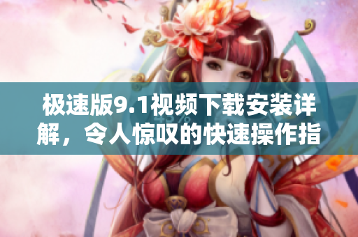 极速版9.1视频下载安装详解，令人惊叹的快速操作指南