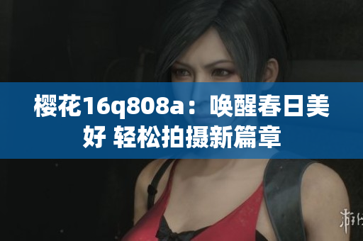 樱花16q808a：唤醒春日美好 轻松拍摄新篇章