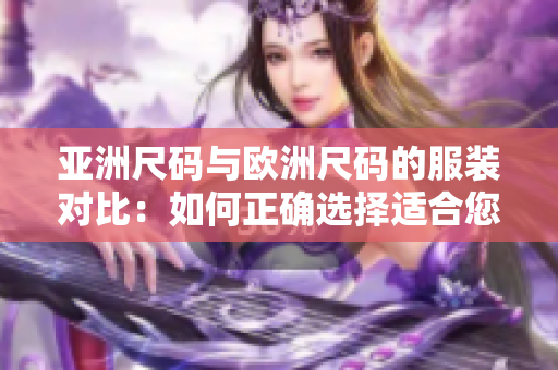 亚洲尺码与欧洲尺码的服装对比：如何正确选择适合您的尺码