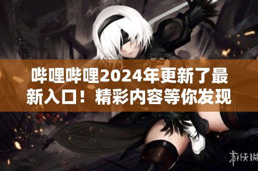 哔哩哔哩2024年更新了最新入口！精彩内容等你发现