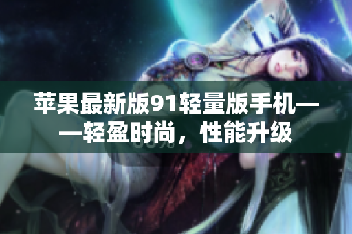 苹果最新版91轻量版手机——轻盈时尚，性能升级