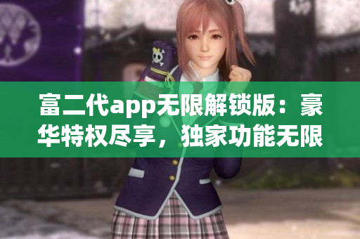 富二代app无限解锁版：豪华特权尽享，独家功能无限畅享