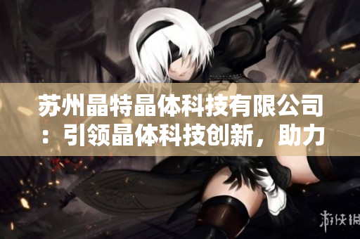 苏州晶特晶体科技有限公司：引领晶体科技创新，助力半导体产业发展
