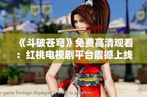 《斗破苍穹》免费高清观看：红桃电视剧平台震撼上线