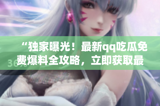 “独家曝光！最新qq吃瓜免费爆料全攻略，立即获取最新资讯！”