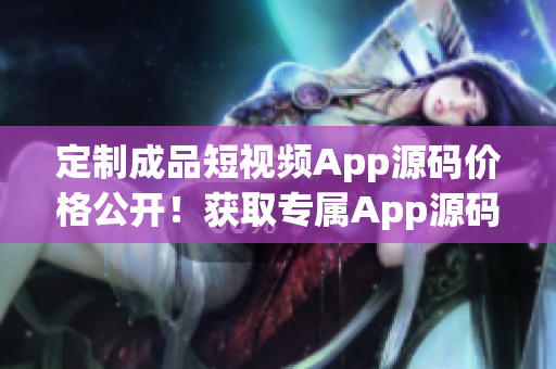 定制成品短视频App源码价格公开！获取专属App源码的成本实惠吗？