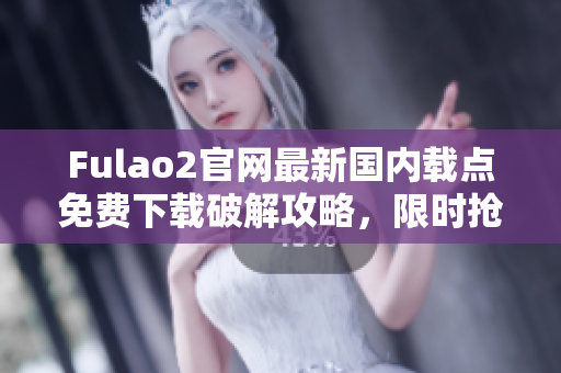 Fulao2官网最新国内载点免费下载破解攻略，限时抢购优惠秒杀