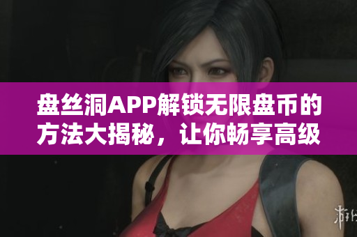 盘丝洞APP解锁无限盘币的方法大揭秘，让你畅享高级会员特权