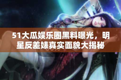 51大瓜娱乐圈黑料曝光，明星反差婊真实面貌大揭秘