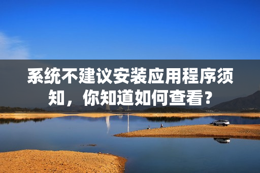 系统不建议安装应用程序须知，你知道如何查看？